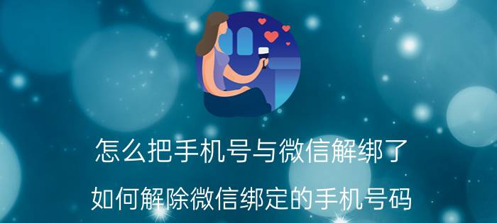 怎么把手机号与微信解绑了 如何解除微信绑定的手机号码？